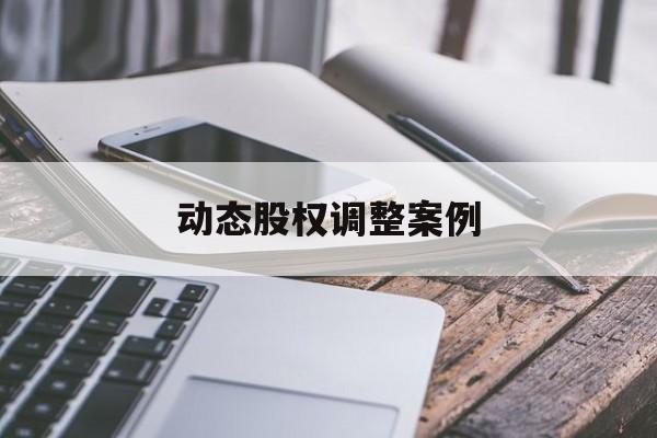 动态股权调整案例(股权动态调整机制是什么意思)吕梁市