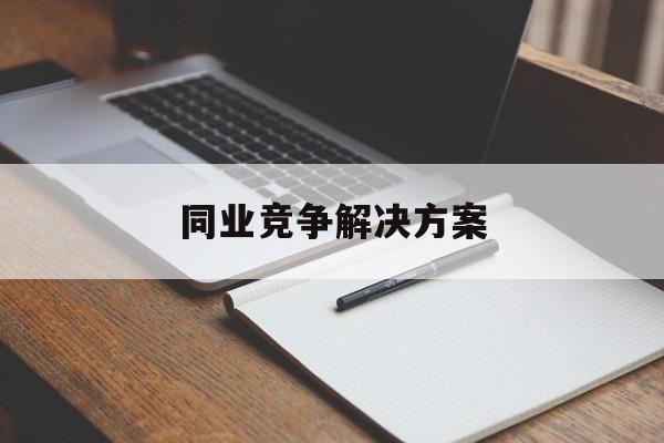 同业竞争解决方案(同业竞争解决方案怎么写)吕梁市